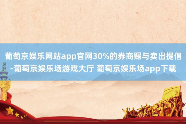 葡萄京娱乐网站app官网30%的券商赐与卖出提倡-葡萄京娱乐场游戏大厅 葡萄京娱乐场app下载