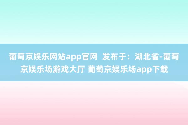 葡萄京娱乐网站app官网  发布于：湖北省-葡萄京娱乐场游戏大厅 葡萄京娱乐场app下载
