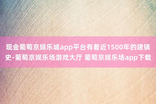 现金葡萄京娱乐城app平台有着近1500年的建镇史-葡萄京娱乐场游戏大厅 葡萄京娱乐场app下载