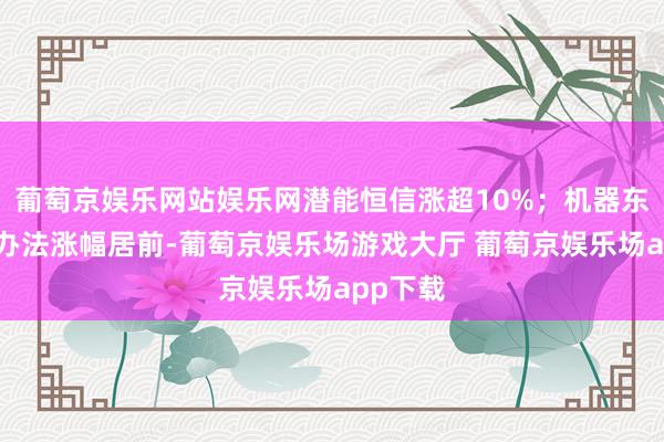 葡萄京娱乐网站娱乐网潜能恒信涨超10%;机器东说念主办法涨幅居前-葡萄京娱乐场游戏大厅 葡萄京娱乐场app下载