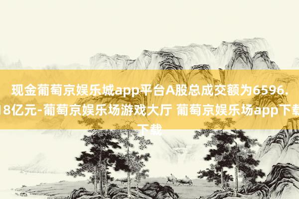 现金葡萄京娱乐城app平台A股总成交额为6596.18亿元-葡萄京娱乐场游戏大厅 葡萄京娱乐场app下载