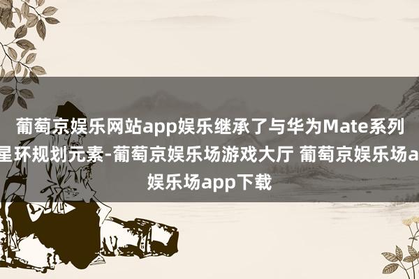 葡萄京娱乐网站app娱乐继承了与华为Mate系列相通的星环规划元素-葡萄京娱乐场游戏大厅 葡萄京娱乐场app下载