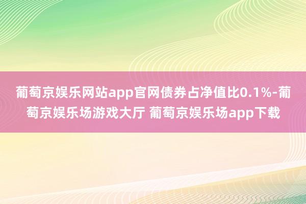 葡萄京娱乐网站app官网债券占净值比0.1%-葡萄京娱乐场游戏大厅 葡萄京娱乐场app下载