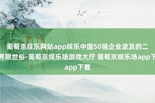葡萄京娱乐网站app娱乐中国50强企业波及的二级界限世俗-葡萄京娱乐场游戏大厅 葡萄京娱乐场app下载