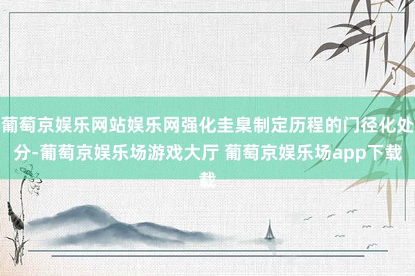 葡萄京娱乐网站娱乐网强化圭臬制定历程的门径化处分-葡萄京娱乐场游戏大厅 葡萄京娱乐场app下载