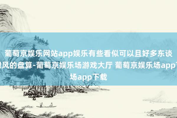 葡萄京娱乐网站app娱乐有些看似可以且好多东谈主跟风的盘算-葡萄京娱乐场游戏大厅 葡萄京娱乐场app下载