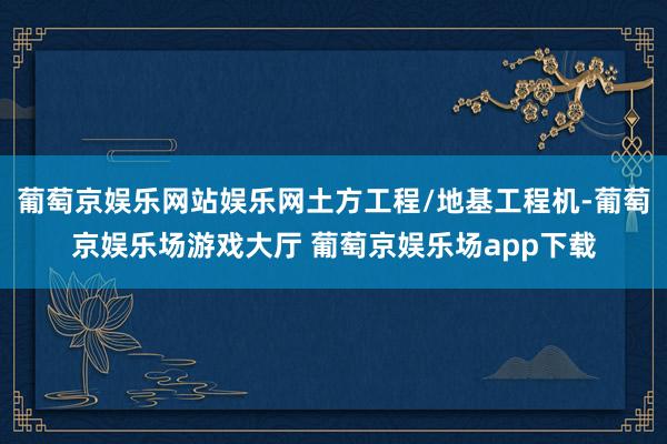 葡萄京娱乐网站娱乐网土方工程/地基工程机-葡萄京娱乐场游戏大厅 葡萄京娱乐场app下载