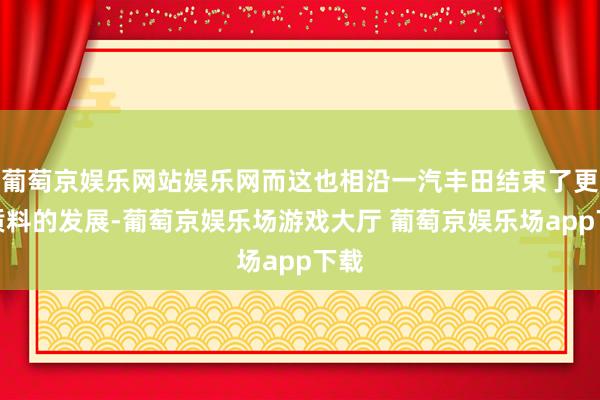 葡萄京娱乐网站娱乐网而这也相沿一汽丰田结束了更高质料的发展-葡萄京娱乐场游戏大厅 葡萄京娱乐场app下载
