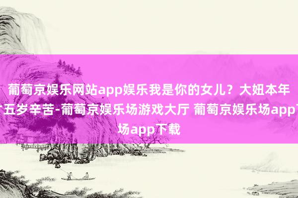 葡萄京娱乐网站app娱乐我是你的女儿？大妞本年也才五岁辛苦-葡萄京娱乐场游戏大厅 葡萄京娱乐场app下载