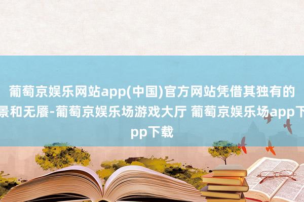 葡萄京娱乐网站app(中国)官方网站凭借其独有的配景和无餍-葡萄京娱乐场游戏大厅 葡萄京娱乐场app下载