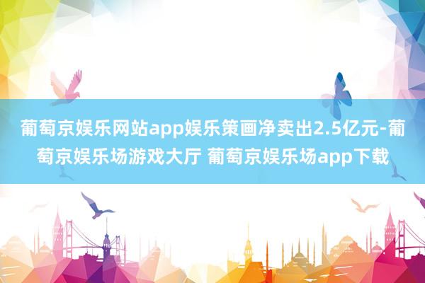 葡萄京娱乐网站app娱乐策画净卖出2.5亿元-葡萄京娱乐场游戏大厅 葡萄京娱乐场app下载