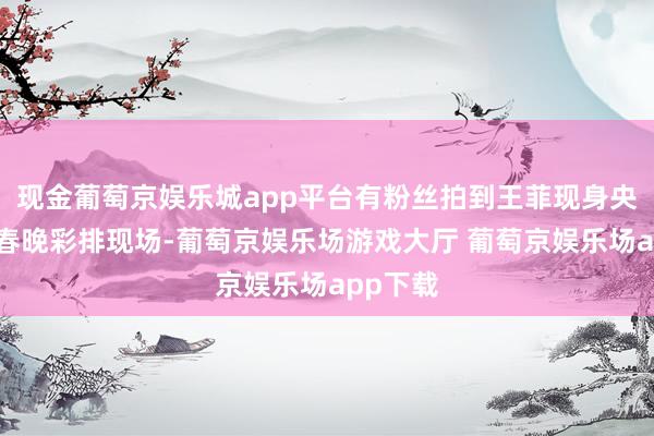 现金葡萄京娱乐城app平台有粉丝拍到王菲现身央视蛇年春晚彩排现场-葡萄京娱乐场游戏大厅 葡萄京娱乐场app下载