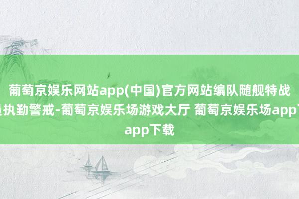 葡萄京娱乐网站app(中国)官方网站编队随舰特战队员执勤警戒-葡萄京娱乐场游戏大厅 葡萄京娱乐场app下载