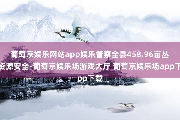 葡萄京娱乐网站app娱乐督察全县458.96亩丛林资源安全-葡萄京娱乐场游戏大厅 葡萄京娱乐场app下载
