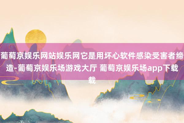 葡萄京娱乐网站娱乐网它是用坏心软件感染受害者缔造-葡萄京娱乐场游戏大厅 葡萄京娱乐场app下载
