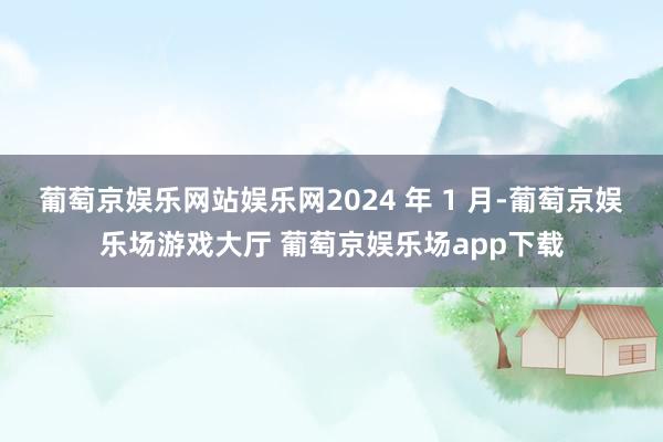 葡萄京娱乐网站娱乐网2024 年 1 月-葡萄京娱乐场游戏大厅 葡萄京娱乐场app下载