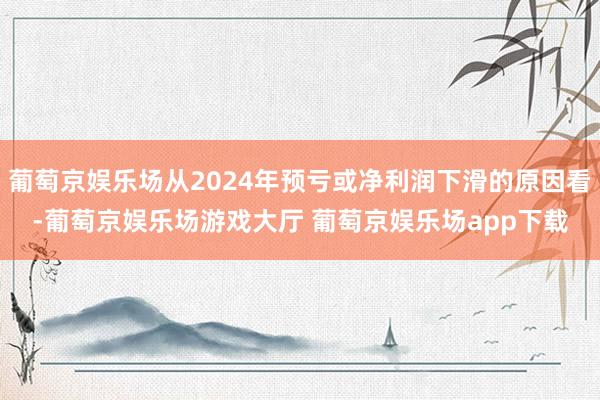 葡萄京娱乐场从2024年预亏或净利润下滑的原因看-葡萄京娱乐场游戏大厅 葡萄京娱乐场app下载