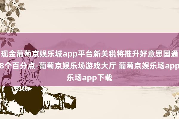 现金葡萄京娱乐城app平台新关税将推升好意思国通胀0.8个百分点-葡萄京娱乐场游戏大厅 葡萄京娱乐场app下载