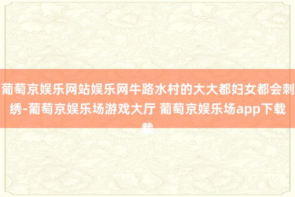 葡萄京娱乐网站娱乐网牛路水村的大大都妇女都会刺绣-葡萄京娱乐场游戏大厅 葡萄京娱乐场app下载
