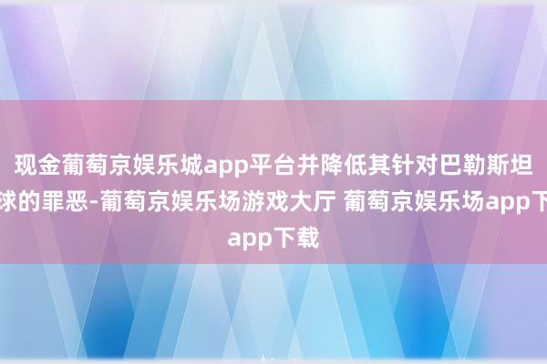 现金葡萄京娱乐城app平台并降低其针对巴勒斯坦环球的罪恶-葡萄京娱乐场游戏大厅 葡萄京娱乐场app下载
