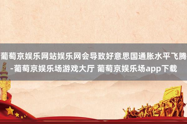 葡萄京娱乐网站娱乐网会导致好意思国通胀水平飞腾-葡萄京娱乐场游戏大厅 葡萄京娱乐场app下载